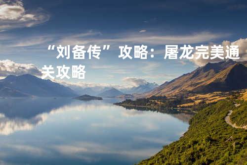 “刘备传”攻略:屠龙完美通关攻略
