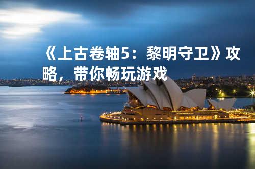 《上古卷轴5:黎明守卫》攻略,带你畅玩游戏