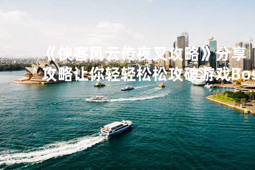 《侠客风云传夜叉攻略》分享攻略让你轻轻松松攻破游戏Boss