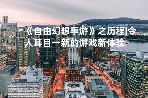 《自由幻想手游》之历程 | 令人耳目一新的游戏新体验