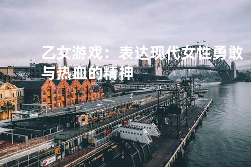 乙女游戏：表达现代女性勇敢与热血的精神