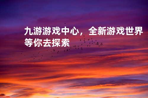 九游游戏中心,全新游戏世界等你去探索