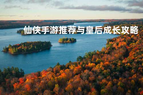 仙侠手游推荐与皇后成长攻略