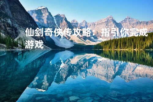 仙剑奇侠传攻略:指引你完成游戏
