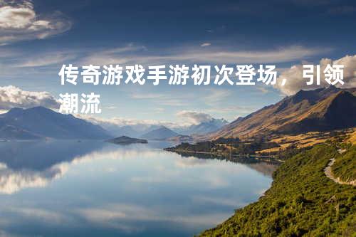 传奇游戏手游初次登场,引领潮流
