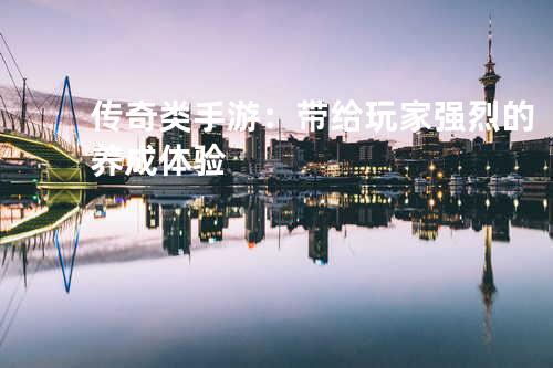 传奇类手游:带给玩家强烈的养成体验