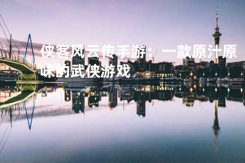 侠客风云传手游:一款原汁原味的武侠游戏