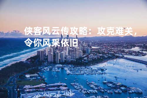 侠客风云传攻略:攻克难关,令你风采依旧
