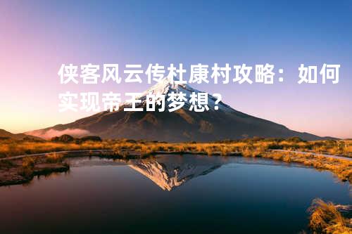侠客风云传杜康村攻略:如何实现帝王的梦想?