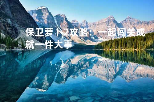 保卫萝卜2攻略:一起闯关成就一件大事