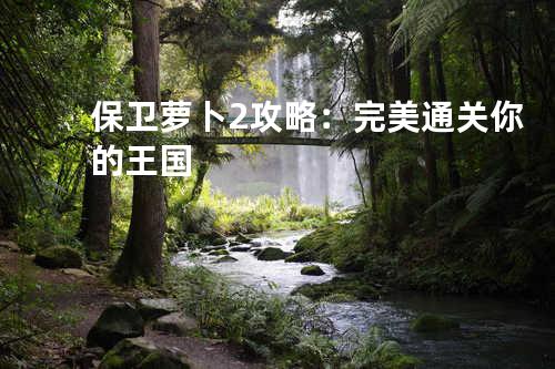 保卫萝卜2攻略:完美通关你的王国
