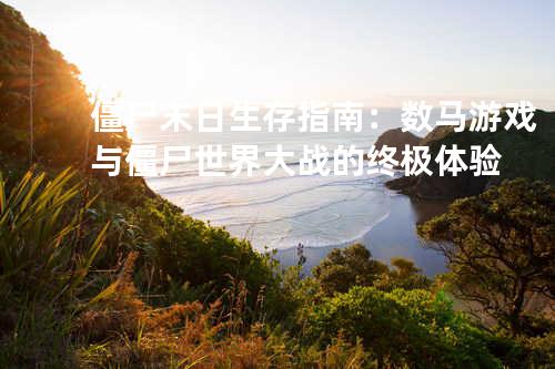 僵尸末日生存指南:数马游戏与僵尸世界大战的终极体验
