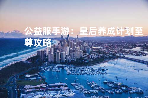 公益服手游:皇后养成计划至尊攻略