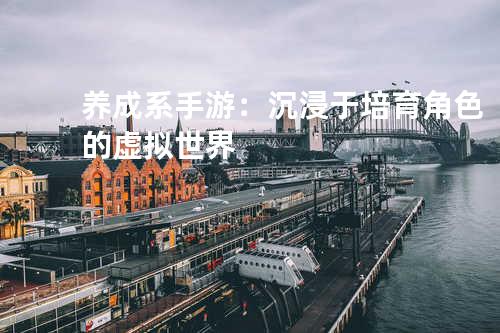 养成系手游:沉浸于培育角色的虚拟世界