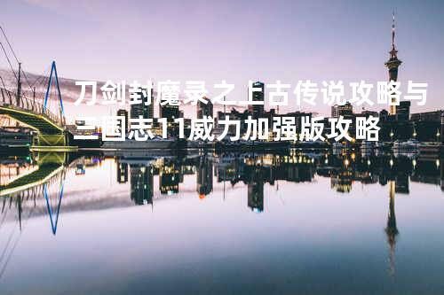 刀剑封魔录之上古传说攻略与三国志11威力加强版攻略