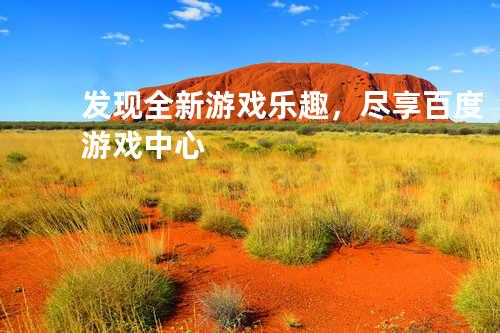 发现全新游戏乐趣，尽享百度游戏中心