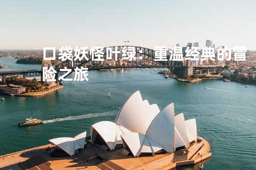 口袋妖怪叶绿：重温经典的冒险之旅