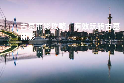 古墓丽影攻略:有效玩转古墓丽影