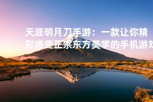 天涯明月刀手游:一款让你精彩感受正宗东方美学的手机游戏
