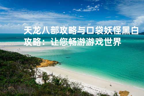 天龙八部攻略与口袋妖怪黑白攻略:让您畅游游戏世界