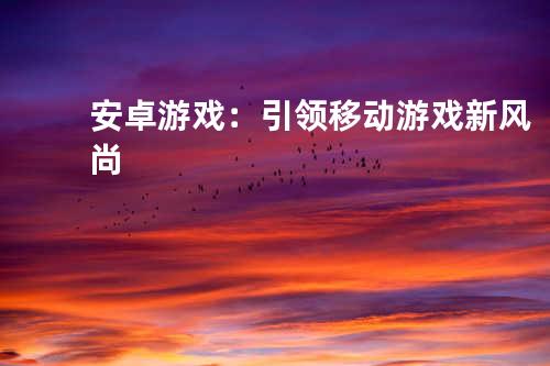 安卓游戏:引领移动游戏新风尚