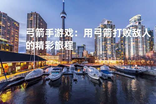 弓箭手游戏：用弓箭打败敌人的精彩旅程