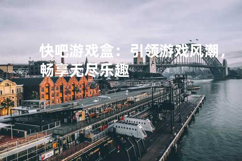 快吧游戏盒:引领游戏风潮,畅享无尽乐趣