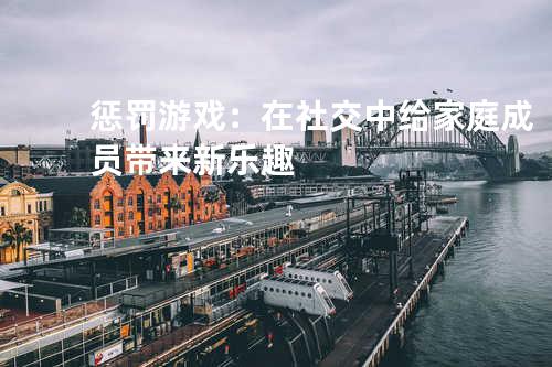 惩罚游戏：在社交中给家庭成员带来新乐趣