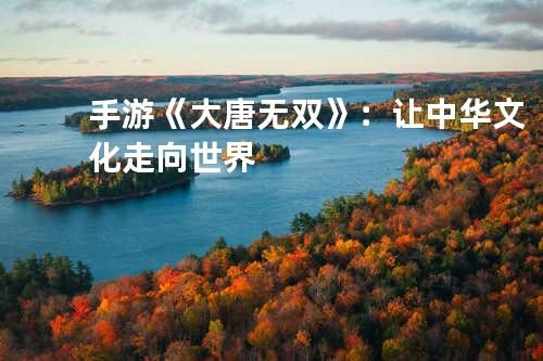 手游《大唐无双》：让中华文化走向世界