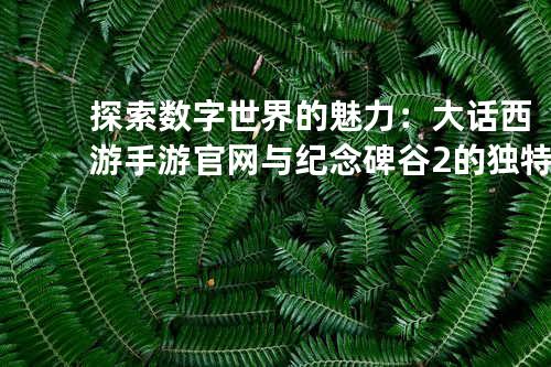 探索数字世界的魅力:大话西游手游官网与纪念碑谷2的独特体验
