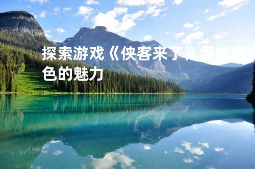 探索游戏《侠客来了》 男性角色的魅力