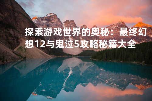 探索游戏世界的奥秘：最终幻想12与鬼泣5攻略秘籍大全