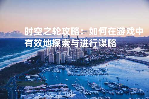 时空之轮攻略：如何在游戏中有效地探索与进行谋略