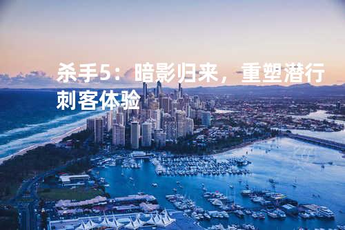 杀手5:暗影归来,重塑潜行刺客体验