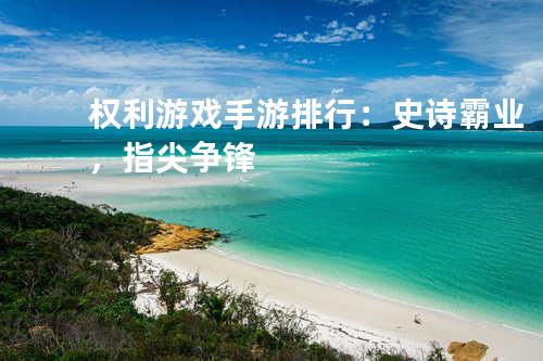 权利游戏手游排行:史诗霸业,指尖争锋