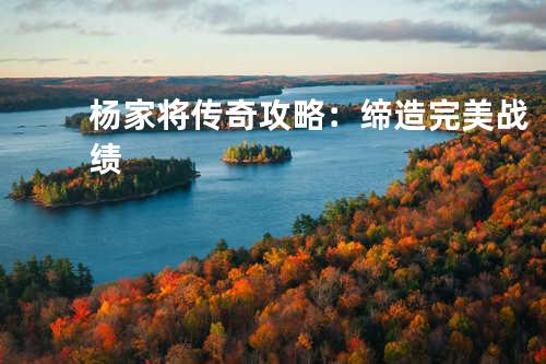 杨家将传奇攻略:缔造完美战绩