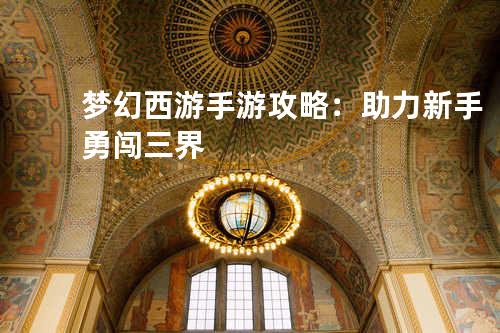 梦幻西游手游攻略:助力新手勇闯三界