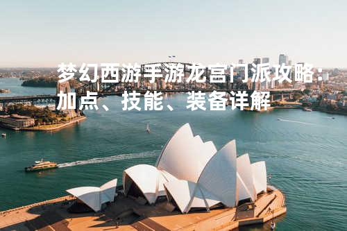 梦幻西游手游龙宫门派攻略：加点、技能、装备详解