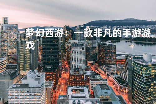 梦幻西游:一款非凡的手游游戏