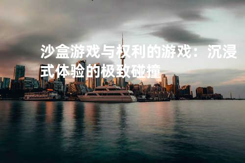 沙盒游戏与权利的游戏：沉浸式体验的极致碰撞