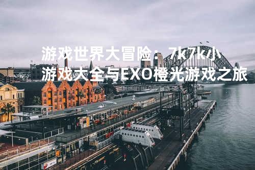 游戏世界大冒险：7k7k小游戏大全与EXO橙光游戏之旅