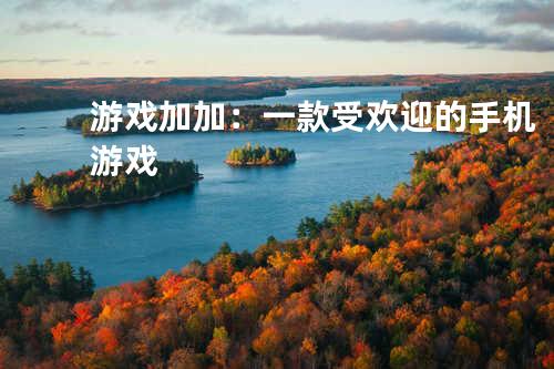 游戏加加:一款受欢迎的手机游戏