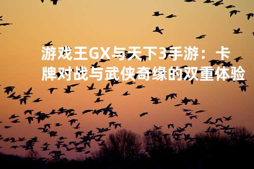 游戏王GX 与 天下 3手游：卡牌对战与武侠奇缘的双重体验