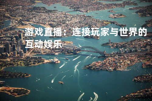 游戏直播:连接玩家与世界的互动娱乐