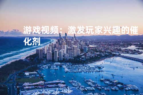 游戏视频：激发玩家兴趣的催化剂