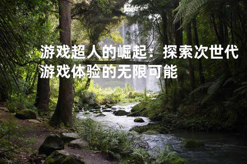 游戏超人的崛起：探索次世代游戏体验的无限可能