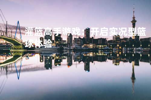 灌篮高手游戏:开启实况型篮球体验