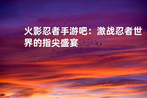 火影忍者手游吧:激战忍者世界的指尖盛宴