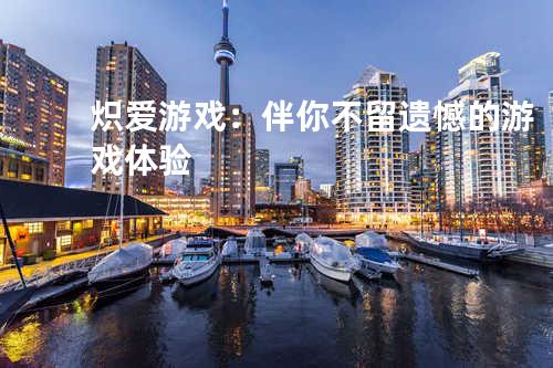炽爱游戏：伴你不留遗憾的游戏体验