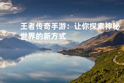 王者传奇手游:让你探索神秘世界的新方式